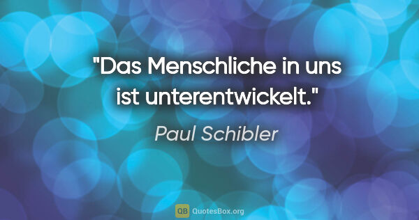 Paul Schibler Zitat: "Das Menschliche in uns ist unterentwickelt."