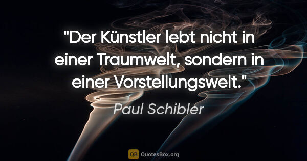Paul Schibler Zitat: "Der Künstler lebt nicht in einer Traumwelt, sondern in einer..."