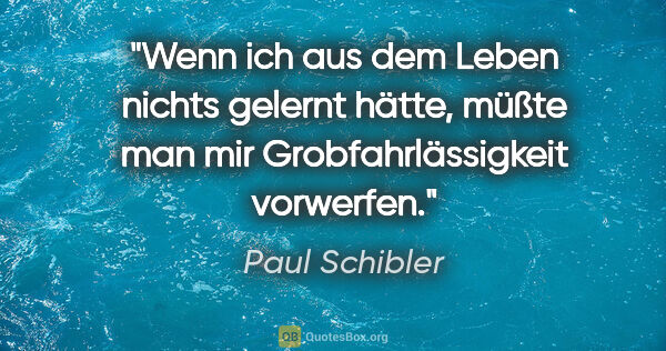 Paul Schibler Zitat: "Wenn ich aus dem Leben nichts gelernt hätte, müßte man mir..."