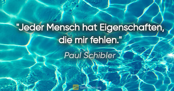 Paul Schibler Zitat: "Jeder Mensch hat Eigenschaften, die mir fehlen."