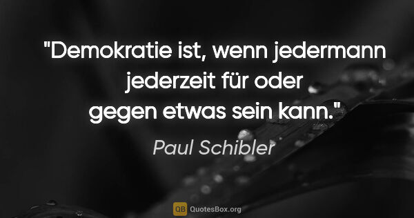 Paul Schibler Zitat: "Demokratie ist, wenn jedermann jederzeit für oder gegen etwas..."