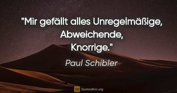 Paul Schibler Zitat: "Mir gefällt alles Unregelmäßige, Abweichende, Knorrige."