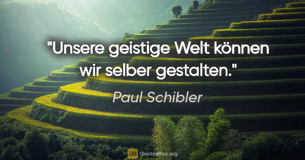 Paul Schibler Zitat: "Unsere geistige Welt können wir selber gestalten."