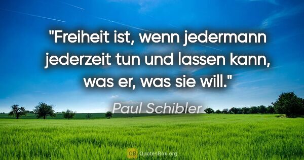 Paul Schibler Zitat: "Freiheit ist, wenn jedermann jederzeit tun und lassen kann,..."