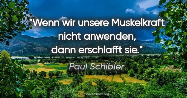 Paul Schibler Zitat: "Wenn wir unsere Muskelkraft nicht anwenden, dann erschlafft sie."