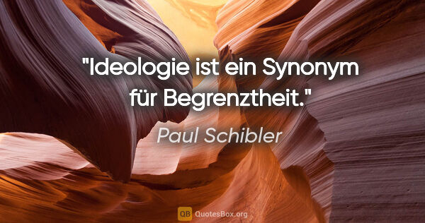 Paul Schibler Zitat: "Ideologie ist ein Synonym für Begrenztheit."