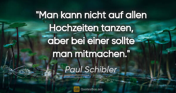 Paul Schibler Zitat: "Man kann nicht auf allen Hochzeiten tanzen, aber bei einer..."