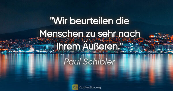 Paul Schibler Zitat: "Wir beurteilen die Menschen zu sehr nach ihrem Äußeren."