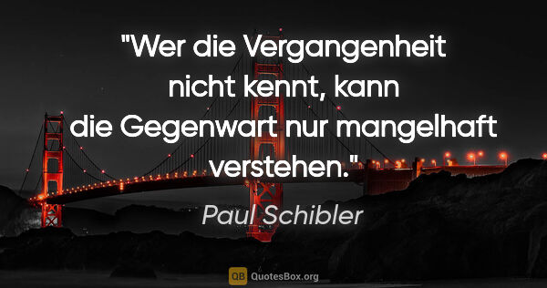 Paul Schibler Zitat: "Wer die Vergangenheit nicht kennt, kann die Gegenwart nur..."