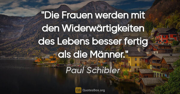 Paul Schibler Zitat: "Die Frauen werden mit den Widerwärtigkeiten des Lebens besser..."