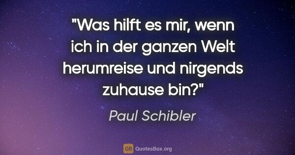 Paul Schibler Zitat: "Was hilft es mir, wenn ich in der ganzen Welt herumreise und..."