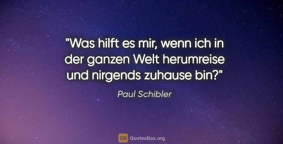 Paul Schibler Zitat: "Was hilft es mir, wenn ich in der ganzen Welt herumreise und..."