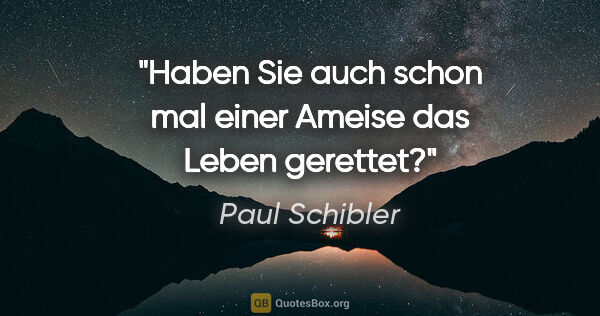 Paul Schibler Zitat: "Haben Sie auch schon mal einer Ameise das Leben gerettet?"