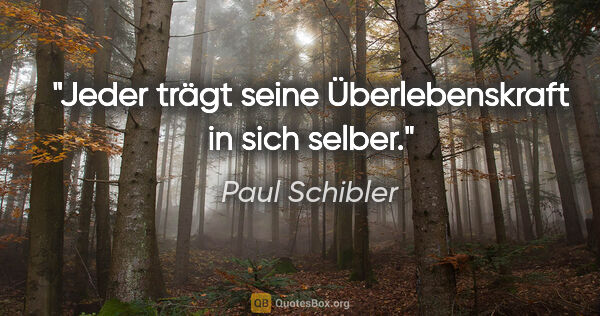 Paul Schibler Zitat: "Jeder trägt seine Überlebenskraft in sich selber."