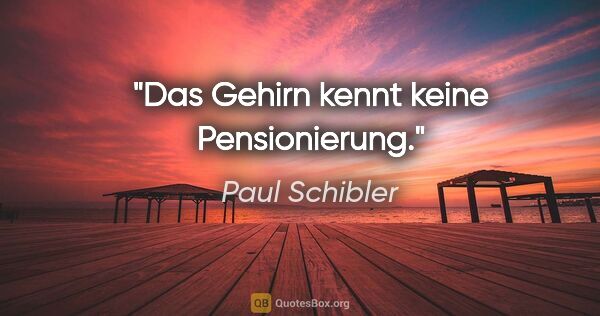 Paul Schibler Zitat: "Das Gehirn kennt keine Pensionierung."