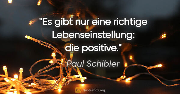 Paul Schibler Zitat: "Es gibt nur eine richtige Lebenseinstellung: die positive."