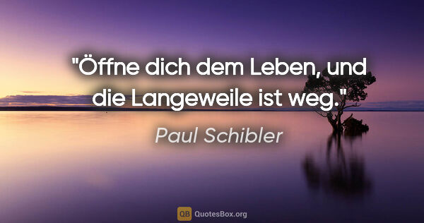 Paul Schibler Zitat: "Öffne dich dem Leben, und die Langeweile ist weg."