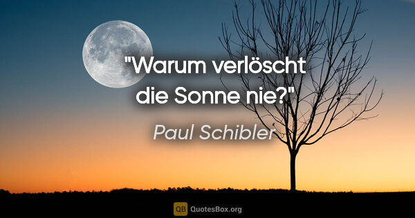 Paul Schibler Zitat: "Warum verlöscht die Sonne nie?"