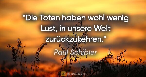 Paul Schibler Zitat: "Die Toten haben wohl wenig Lust, in unsere Welt zurückzukehren."