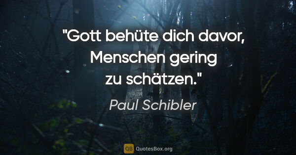 Paul Schibler Zitat: "Gott behüte dich davor, Menschen gering zu schätzen."