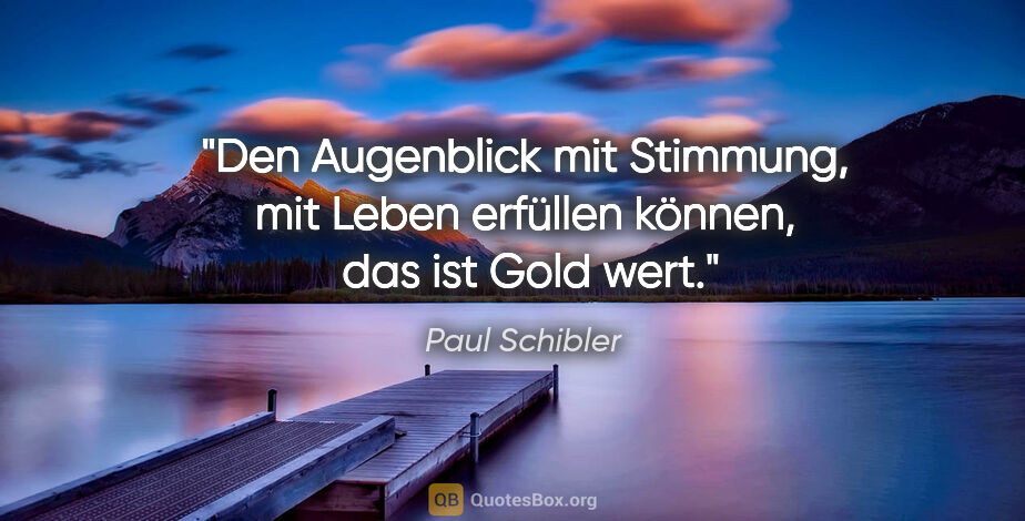 Paul Schibler Zitat: "Den Augenblick mit Stimmung, mit Leben erfüllen können, 
das..."