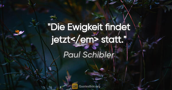 Paul Schibler Zitat: "Die Ewigkeit findet jetzt</em> statt."