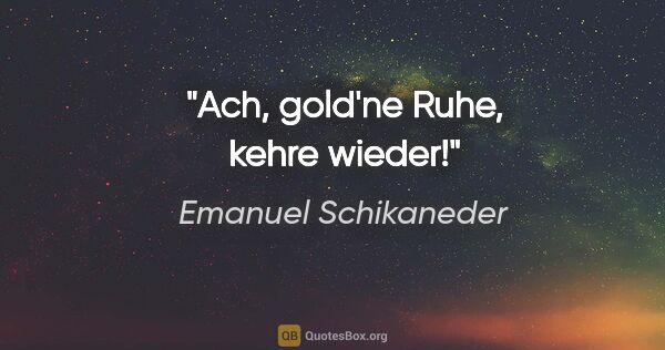 Emanuel Schikaneder Zitat: "Ach, gold'ne Ruhe, kehre wieder!"