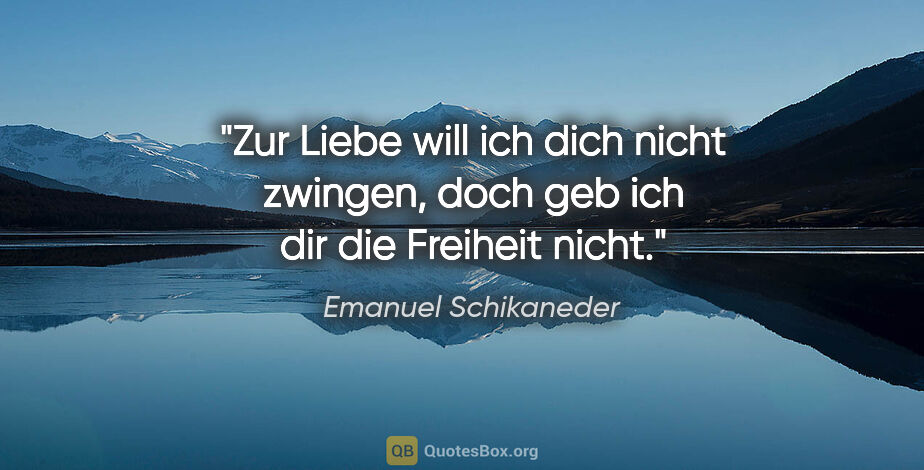 Emanuel Schikaneder Zitat: "Zur Liebe will ich dich nicht zwingen, doch geb ich dir die..."