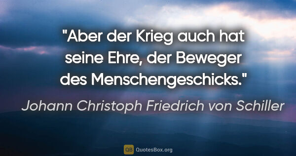 Johann Christoph Friedrich von Schiller Zitat: "Aber der Krieg auch hat seine Ehre, der Beweger des..."