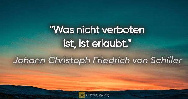 Johann Christoph Friedrich von Schiller Zitat: "Was nicht verboten ist, ist erlaubt."