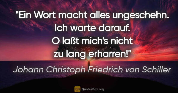 Johann Christoph Friedrich von Schiller Zitat: "Ein Wort macht alles ungeschehn. Ich warte darauf.

O laßt..."