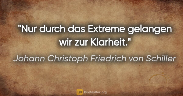 Johann Christoph Friedrich von Schiller Zitat: "Nur durch das Extreme gelangen wir zur Klarheit."