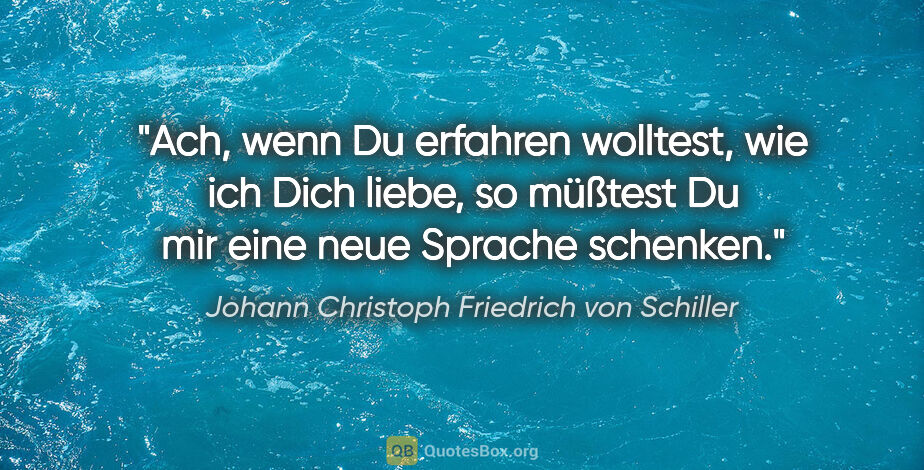 Johann Christoph Friedrich von Schiller Zitat: "Ach, wenn Du erfahren wolltest, wie ich Dich liebe, so
müßtest..."