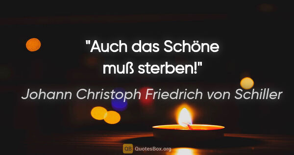 Johann Christoph Friedrich von Schiller Zitat: "Auch das Schöne muß sterben!"