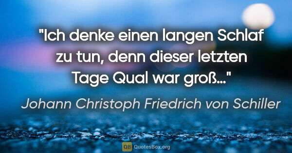 Johann Christoph Friedrich von Schiller Zitat: "Ich denke einen langen Schlaf zu tun, denn dieser letzten Tage..."