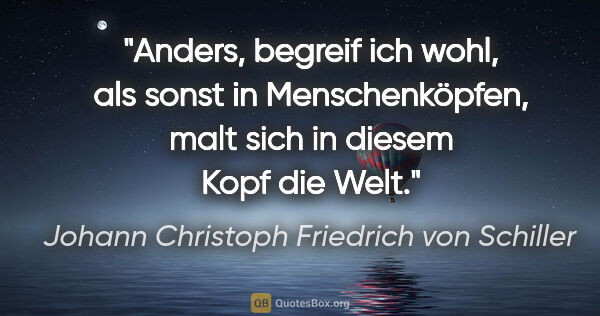 Johann Christoph Friedrich von Schiller Zitat: "Anders, begreif ich wohl, als sonst in Menschenköpfen, malt..."
