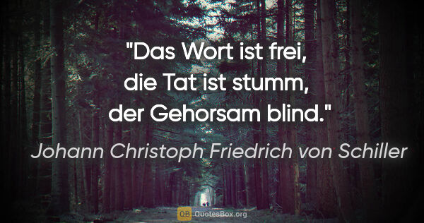 Johann Christoph Friedrich von Schiller Zitat: "Das Wort ist frei, 
die Tat ist stumm, 
der Gehorsam blind."