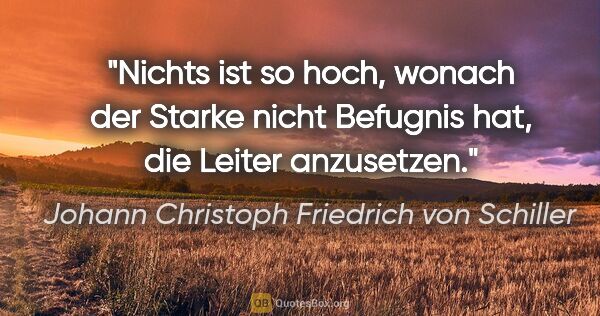 Johann Christoph Friedrich von Schiller Zitat: "Nichts ist so hoch, wonach der Starke nicht Befugnis hat, die..."