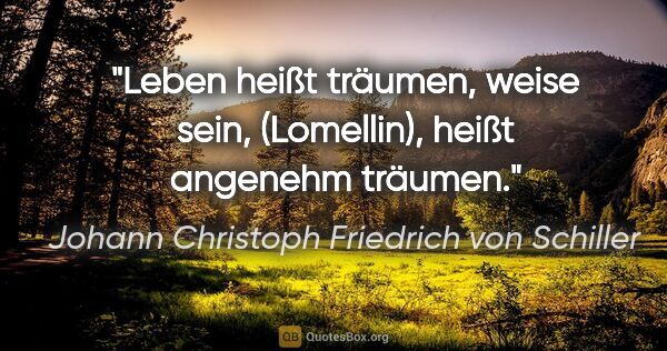 Johann Christoph Friedrich von Schiller Zitat: "Leben heißt träumen, weise sein, (Lomellin), heißt angenehm..."