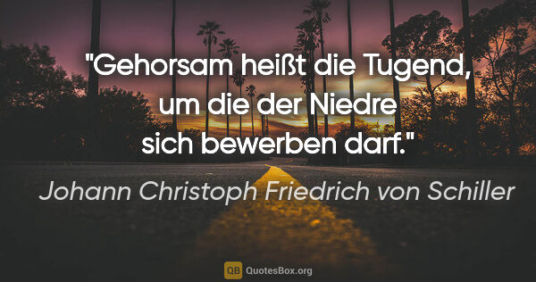 Johann Christoph Friedrich von Schiller Zitat: "Gehorsam heißt die Tugend, um die der Niedre sich bewerben darf."