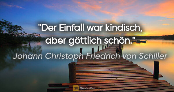 Johann Christoph Friedrich von Schiller Zitat: "Der Einfall war kindisch, aber göttlich schön."