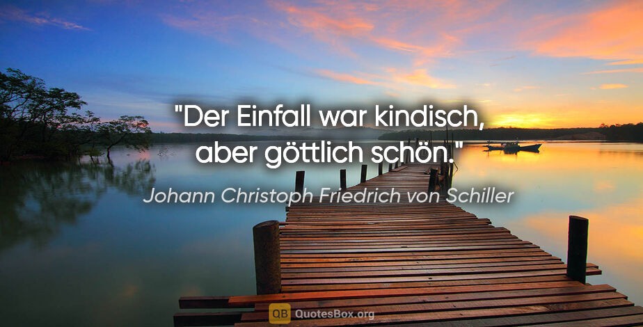 Johann Christoph Friedrich von Schiller Zitat: "Der Einfall war kindisch, aber göttlich schön."