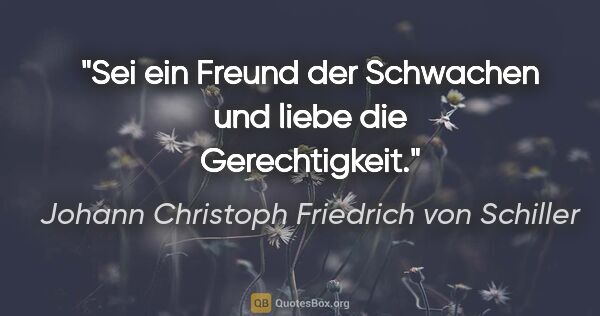 Johann Christoph Friedrich von Schiller Zitat: "Sei ein Freund der Schwachen und liebe die Gerechtigkeit."