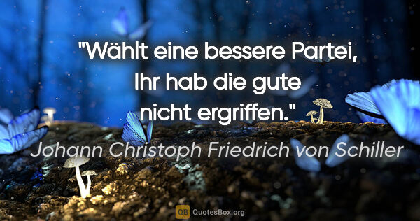 Johann Christoph Friedrich von Schiller Zitat: "Wählt eine bessere Partei, Ihr hab die gute nicht ergriffen."