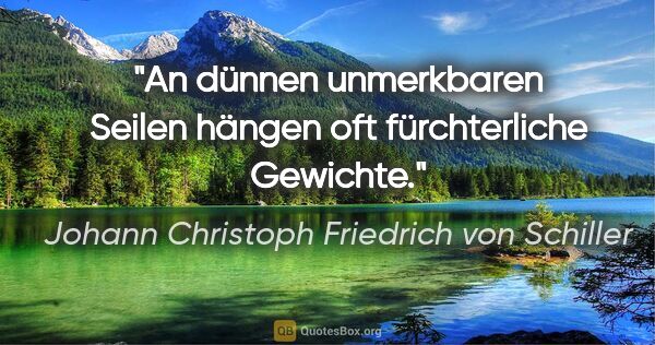 Johann Christoph Friedrich von Schiller Zitat: "An dünnen unmerkbaren Seilen hängen oft fürchterliche Gewichte."