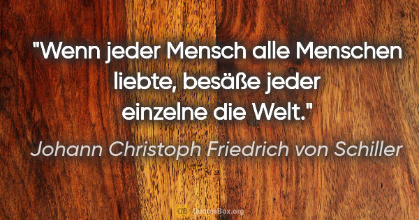 Johann Christoph Friedrich von Schiller Zitat: "Wenn jeder Mensch alle Menschen liebte,
besäße jeder einzelne..."