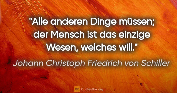 Johann Christoph Friedrich von Schiller Zitat: "Alle anderen Dinge müssen; der Mensch ist das einzige Wesen,..."