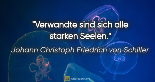 Johann Christoph Friedrich von Schiller Zitat: "Verwandte sind sich alle starken Seelen."