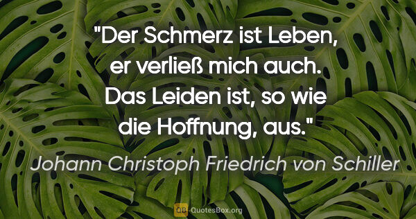 Johann Christoph Friedrich von Schiller Zitat: "Der Schmerz ist Leben, er verließ mich auch.
Das Leiden ist,..."