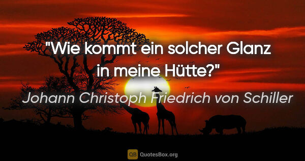 Johann Christoph Friedrich von Schiller Zitat: "Wie kommt ein solcher Glanz in meine Hütte?"